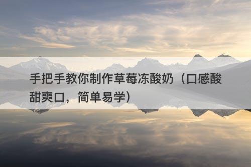 手把手教你制作草莓冻酸奶（口感酸甜爽口，简单易学）