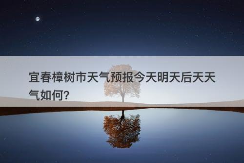 宜春樟树市天气预报今天明天后天天气如何？
