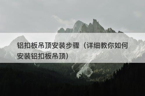 铝扣板吊顶安装步骤（详细教你如何安装铝扣板吊顶）