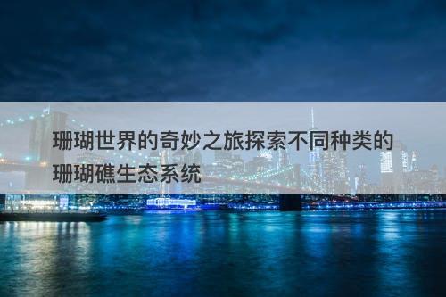 珊瑚世界的奇妙之旅探索不同种类的珊瑚礁生态系统