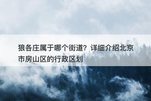 狼各庄属于哪个街道？详细介绍北京市房山区的行政区划