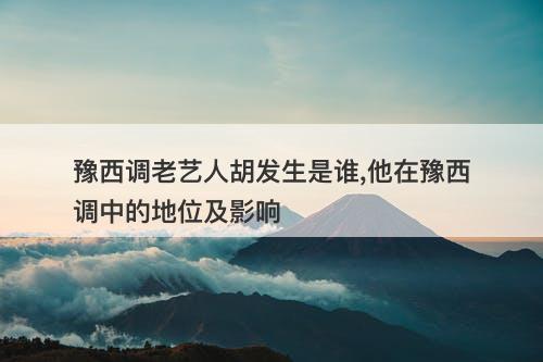 豫西调老艺人胡发生是谁,他在豫西调中的地位及影响