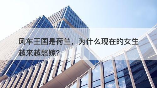 风车王国是荷兰，为什么现在的女生越来越愁嫁？