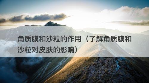 角质膜和沙粒的作用（了解角质膜和沙粒对皮肤的影响）