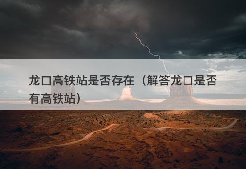 龙口高铁站是否存在（解答龙口是否有高铁站）
