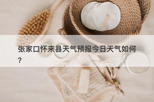 张家口怀来县天气预报今日天气如何？