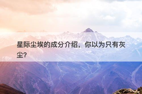 星际尘埃的成分介绍，你以为只有灰尘？