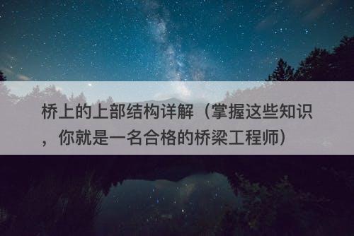 桥上的上部结构详解（掌握这些知识，你就是一名合格的桥梁工程师）