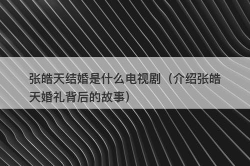 张皓天结婚是什么电视剧（介绍张皓天婚礼背后的故事）
