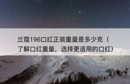 兰蔻196口红正装重量是多少克（了解口红重量，选择更适用的口红）