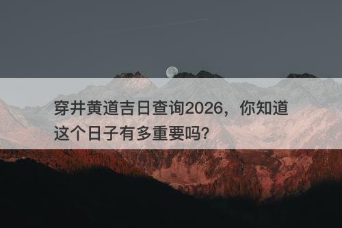 穿井黄道吉日查询2026，你知道这个日子有多重要吗？