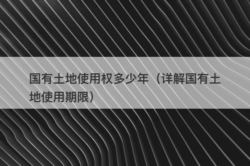 国有土地使用权多少年（详解国有土地使用期限）