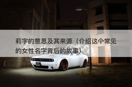 莉字的意思及其来源（介绍这个常见的女性名字背后的故事）