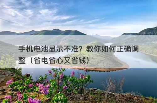 手机电池显示不准？教你如何正确调整（省电省心又省钱）