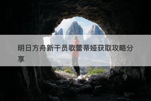 明日方舟新干员歌蕾蒂娅获取攻略分享