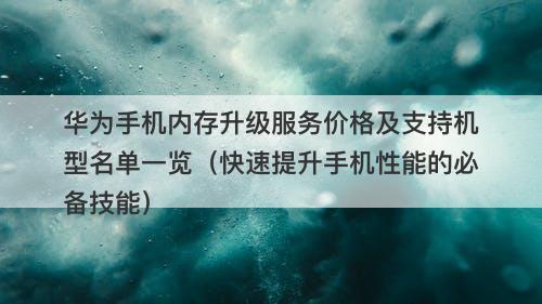 华为手机内存升级服务价格及支持机型名单一览（快速提升手机性能的必备技能）