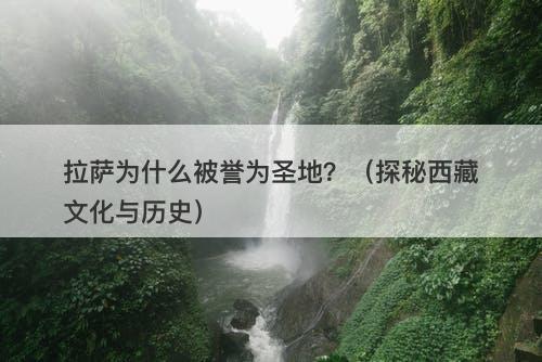 拉萨为什么被誉为圣地？（探秘西藏文化与历史）