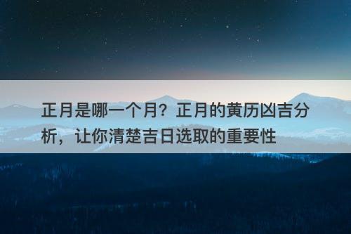 正月是哪一个月？正月的黄历凶吉分析，让你清楚吉日选取的重要性