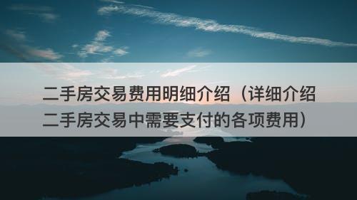 二手房交易费用明细介绍（详细介绍二手房交易中需要支付的各项费用）