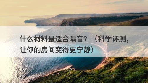 什么材料最适合隔音？（科学评测，让你的房间变得更宁静）