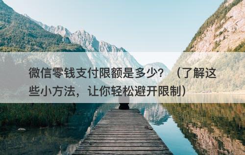 微信零钱支付限额是多少？（了解这些小方法，让你轻松避开限制）