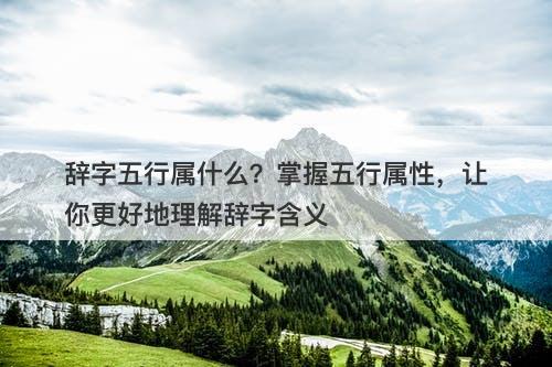 辞字五行属什么？掌握五行属性，让你更好地理解辞字含义