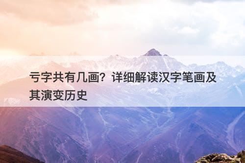 亏字共有几画？详细解读汉字笔画及其演变历史