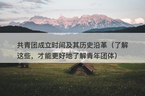 共青团成立时间及其历史沿革（了解这些，才能更好地了解青年团体）