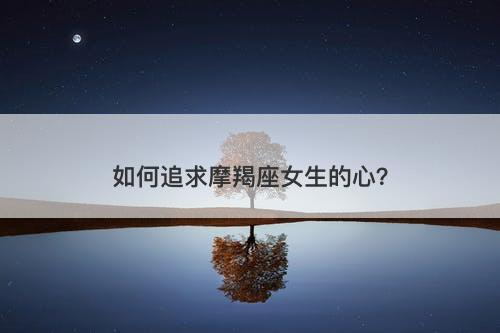 如何追求摩羯座女生的心？