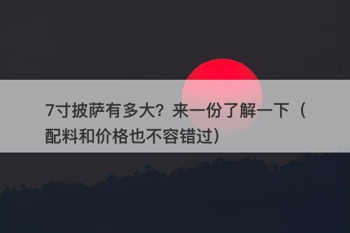 7寸披萨有多大？来一份了解一下（配料和价格也不容错过）
