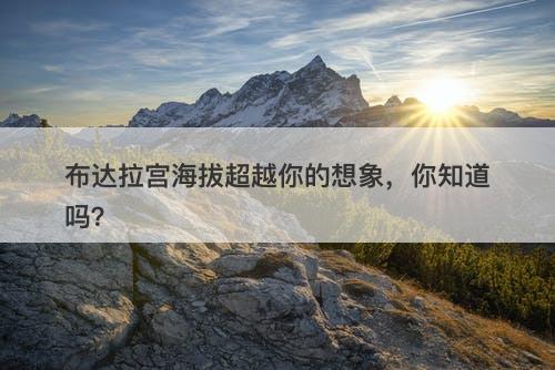 布达拉宫海拔超越你的想象，你知道吗？