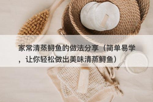 家常清蒸鲟鱼的做法分享（简单易学，让你轻松做出美味清蒸鲟鱼）