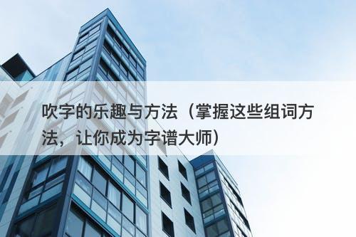 吹字的乐趣与方法（掌握这些组词方法，让你成为字谱大师）