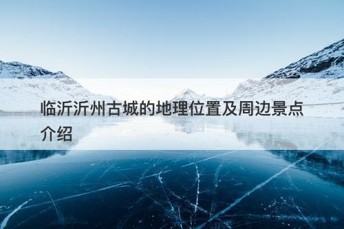 临沂沂州古城的地理位置及周边景点介绍