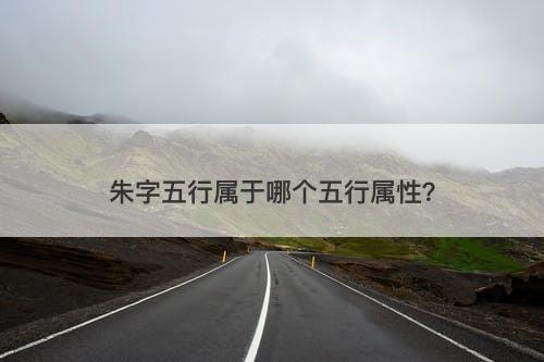朱字五行属于哪个五行属性？