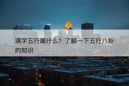 满字五行属什么？了解一下五行八卦的知识