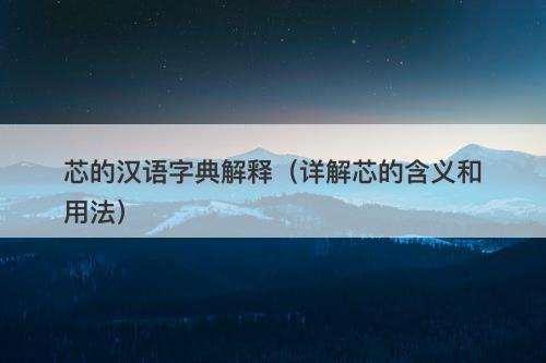 芯的汉语字典解释（详解芯的含义和用法）