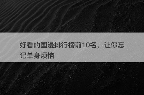 好看的国漫排行榜前10名，让你忘记单身烦恼