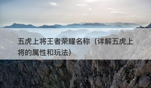 五虎上将王者荣耀名称（详解五虎上将的属性和玩法）