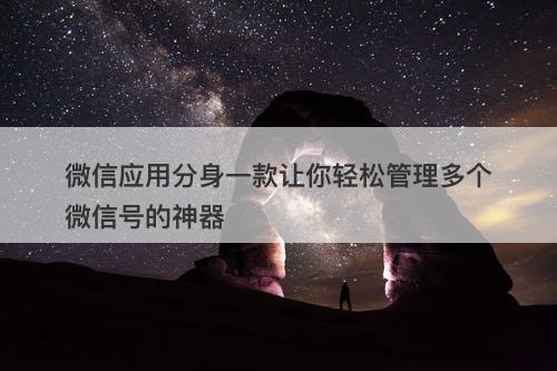 微信应用分身一款让你轻松管理多个微信号的神器