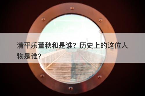 清平乐董秋和是谁？历史上的这位人物是谁？