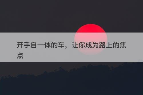 开手自一体的车，让你成为路上的焦点