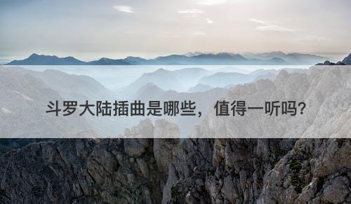 斗罗大陆插曲是哪些，值得一听吗？