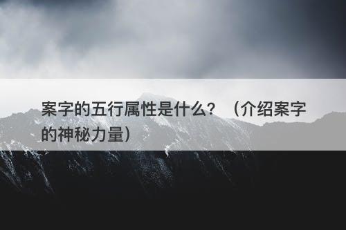 案字的五行属性是什么？（介绍案字的神秘力量）