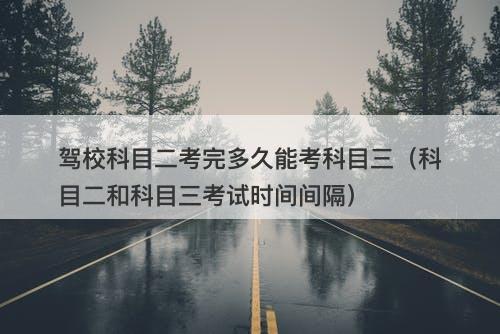 驾校科目二考完多久能考科目三（科目二和科目三考试时间间隔）