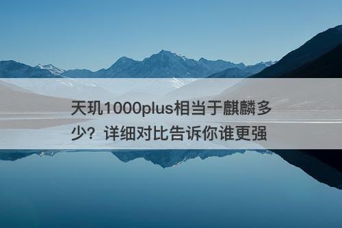天玑1000plus相当于麒麟多少？详细对比告诉你谁更强