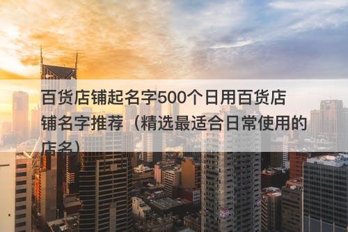 百货店铺起名字500个日用百货店铺名字推荐（精选最适合日常使用的店名）