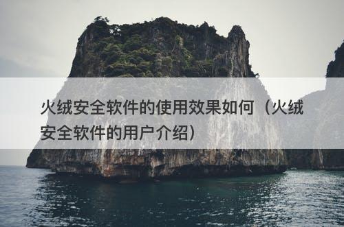 火绒安全软件的使用效果如何（火绒安全软件的用户介绍）