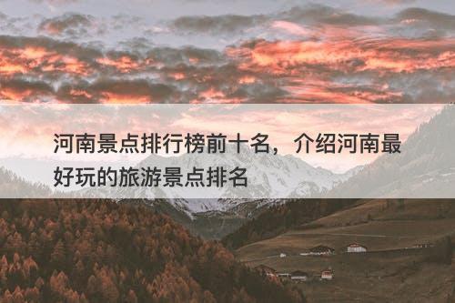河南景点排行榜前十名，介绍河南最好玩的旅游景点排名