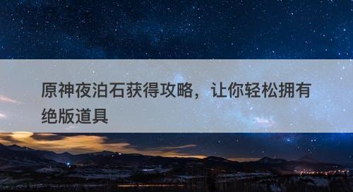 原神夜泊石获得攻略，让你轻松拥有绝版道具